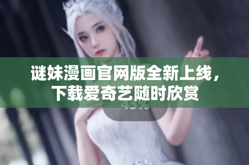 谜妹漫画官网版全新上线，下载爱奇艺随时欣赏