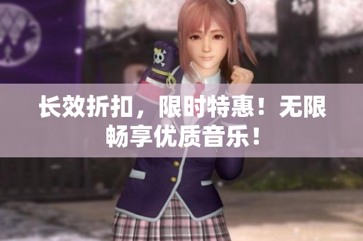 长效折扣，限时特惠！无限畅享优质音乐！