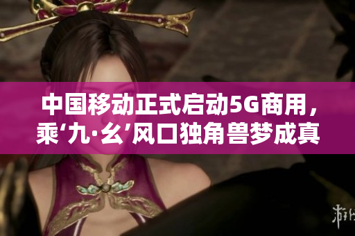 中国移动正式启动5G商用，乘‘九·幺’风口独角兽梦成真