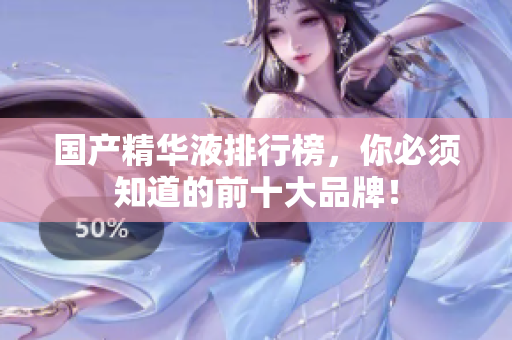 国产精华液排行榜，你必须知道的前十大品牌！