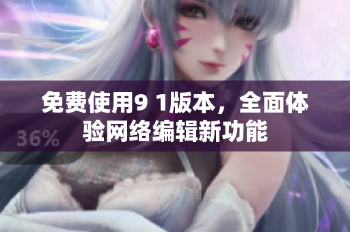 免费使用9 1版本，全面体验网络编辑新功能
