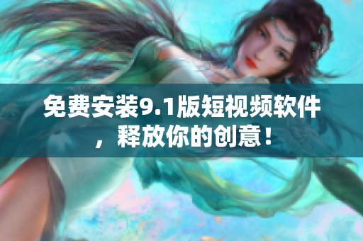 免费安装9.1版短视频软件，释放你的创意！