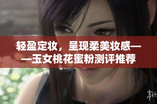 轻盈定妆，呈现柔美妆感——玉女桃花蜜粉测评推荐