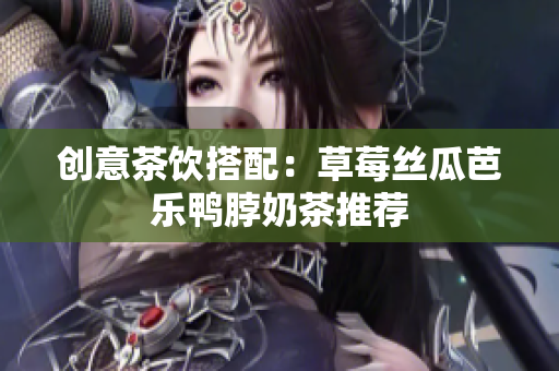 创意茶饮搭配：草莓丝瓜芭乐鸭脖奶茶推荐