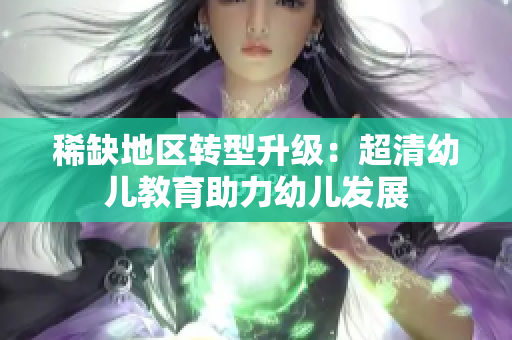 稀缺地区转型升级：超清幼儿教育助力幼儿发展