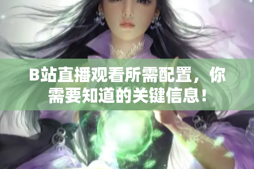 B站直播观看所需配置，你需要知道的关键信息！