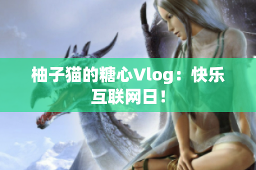 柚子猫的糖心Vlog：快乐互联网日！