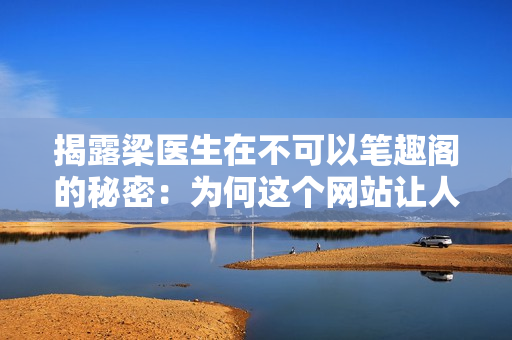 揭露梁医生在不可以笔趣阁的秘密：为何这个网站让人爱恨交加