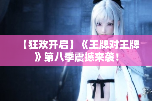 【狂欢开启】《王牌对王牌》第八季震撼来袭！
