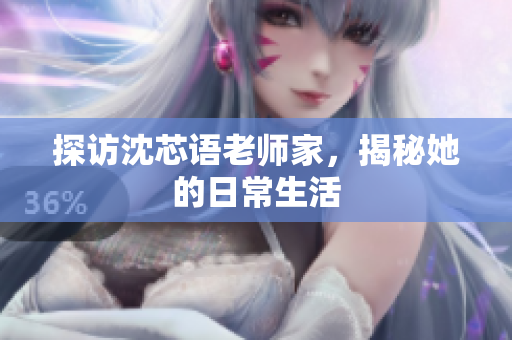 探访沈芯语老师家，揭秘她的日常生活
