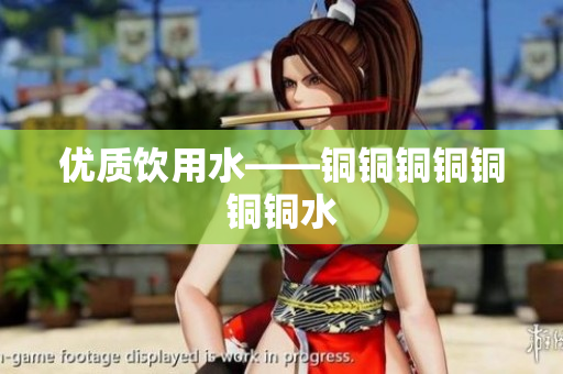 优质饮用水——铜铜铜铜铜铜铜水