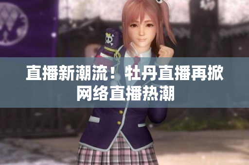 直播新潮流！牡丹直播再掀网络直播热潮