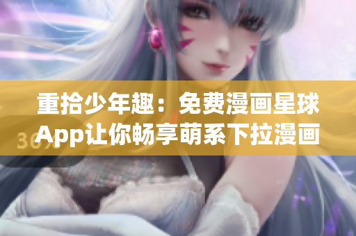 重拾少年趣：免费漫画星球App让你畅享萌系下拉漫画