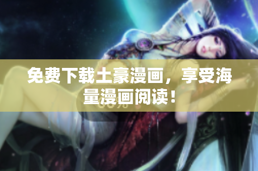 免费下载土豪漫画，享受海量漫画阅读！