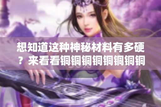 想知道这种神秘材料有多硬？来看看铜铜铜铜铜铜铜铜的硬度吧！