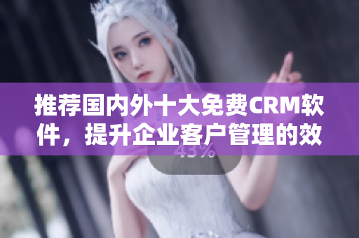 推荐国内外十大免费CRM软件，提升企业客户管理的效率