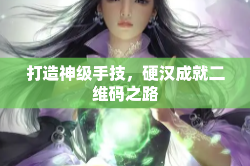 打造神级手技，硬汉成就二维码之路