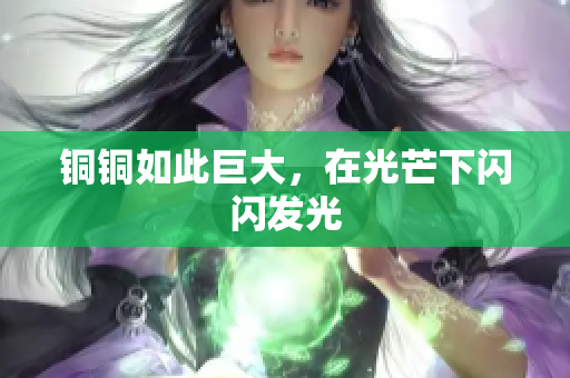 铜铜如此巨大，在光芒下闪闪发光