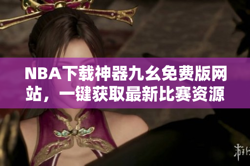 NBA下载神器九幺免费版网站，一键获取最新比赛资源