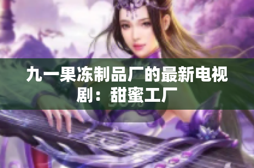 九一果冻制品厂的最新电视剧：甜蜜工厂