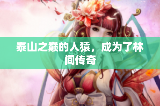泰山之巅的人猿，成为了林间传奇