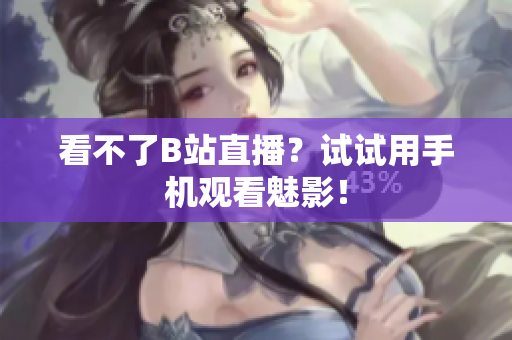 看不了B站直播？试试用手机观看魅影！