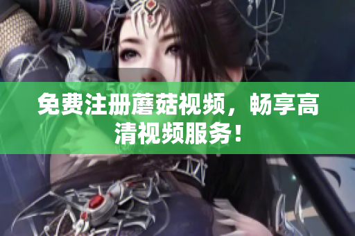 免费注册蘑菇视频，畅享高清视频服务！