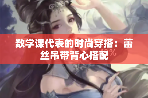 数学课代表的时尚穿搭：蕾丝吊带背心搭配
