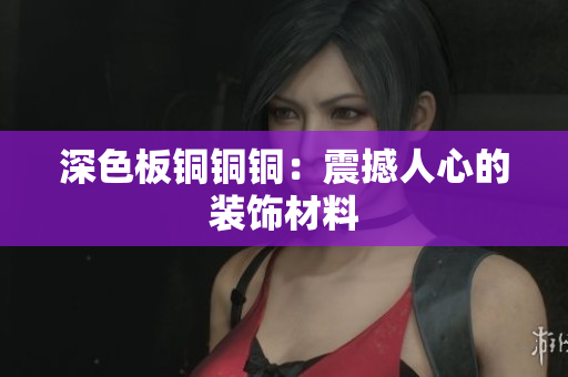 深色板铜铜铜：震撼人心的装饰材料