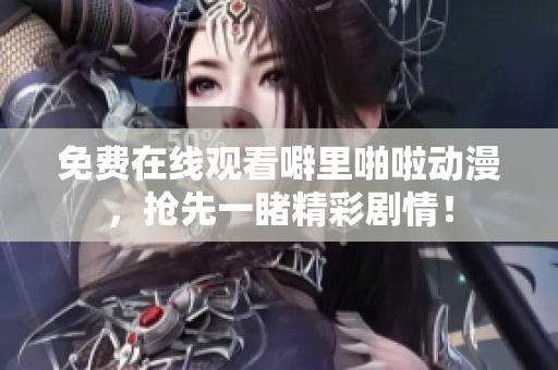 免费在线观看噼里啪啦动漫，抢先一睹精彩剧情！