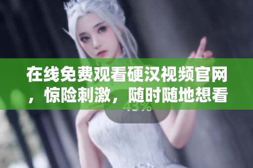 在线免费观看硬汉视频官网，惊险刺激，随时随地想看就看