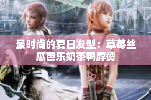 最时尚的夏日发型：草莓丝瓜芭乐奶茶鸭脖烫
