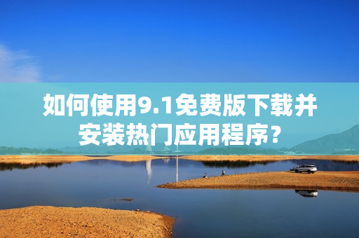 如何使用9.1免费版下载并安装热门应用程序？