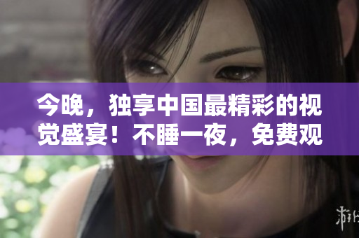 今晚，独享中国最精彩的视觉盛宴！不睡一夜，免费观看！
