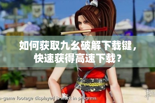 如何获取九幺破解下载键，快速获得高速下载？