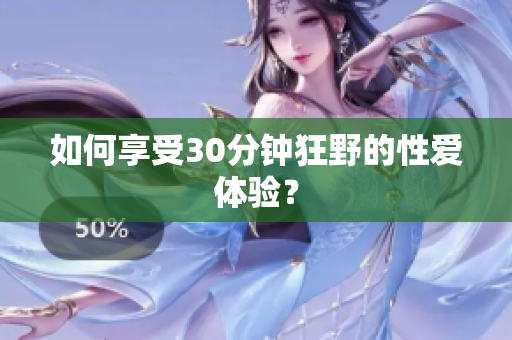 如何享受30分钟狂野的性爱体验？