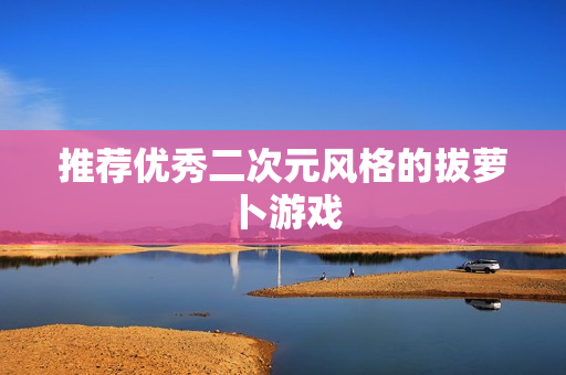 推荐优秀二次元风格的拔萝卜游戏