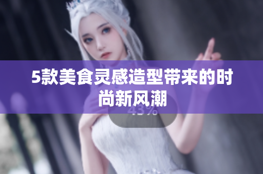 5款美食灵感造型带来的时尚新风潮