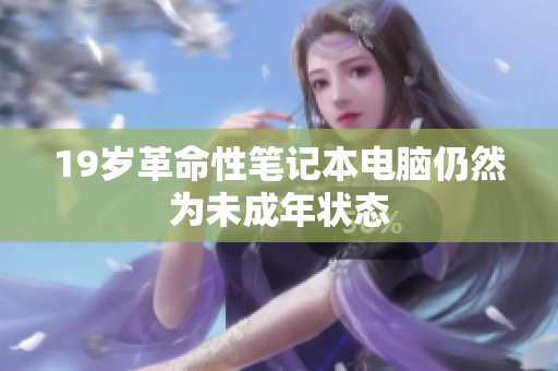 19岁革命性笔记本电脑仍然为未成年状态