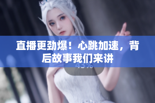 直播更劲爆！心跳加速，背后故事我们来讲