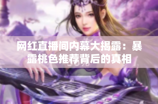 网红直播间内幕大揭露：暴露桃色推荐背后的真相