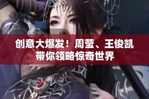 创意大爆发！周莹、王俊凯带你领略惊奇世界