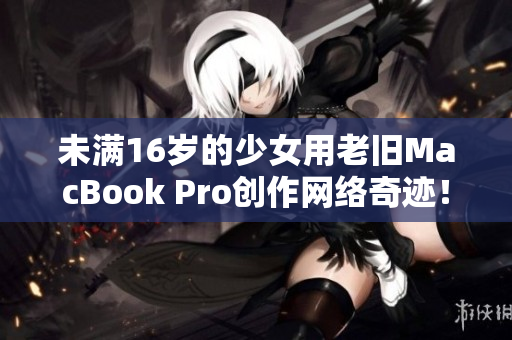 未满16岁的少女用老旧MacBook Pro创作网络奇迹！