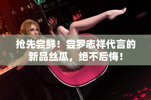抢先尝鲜！尝罗志祥代言的新品丝瓜，绝不后悔！