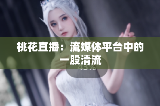 桃花直播：流媒体平台中的一股清流
