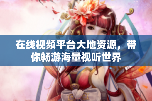 在线视频平台大地资源，带你畅游海量视听世界