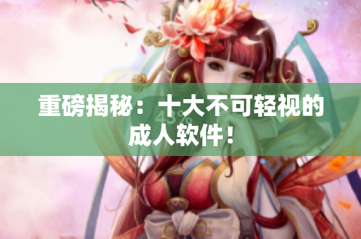 重磅揭秘：十大不可轻视的成人软件！
