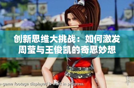 创新思维大挑战：如何激发周莹与王俊凯的奇思妙想