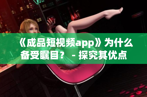 《成品短视频app》为什么备受瞩目？ - 探究其优点