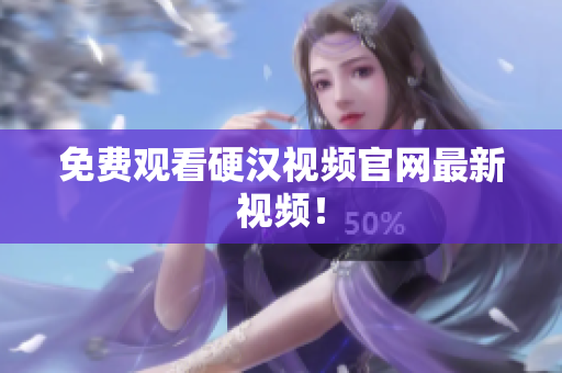 免费观看硬汉视频官网最新视频！